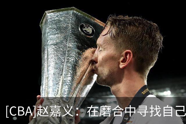[CBA]赵嘉义：在磨合中寻找自己的位置